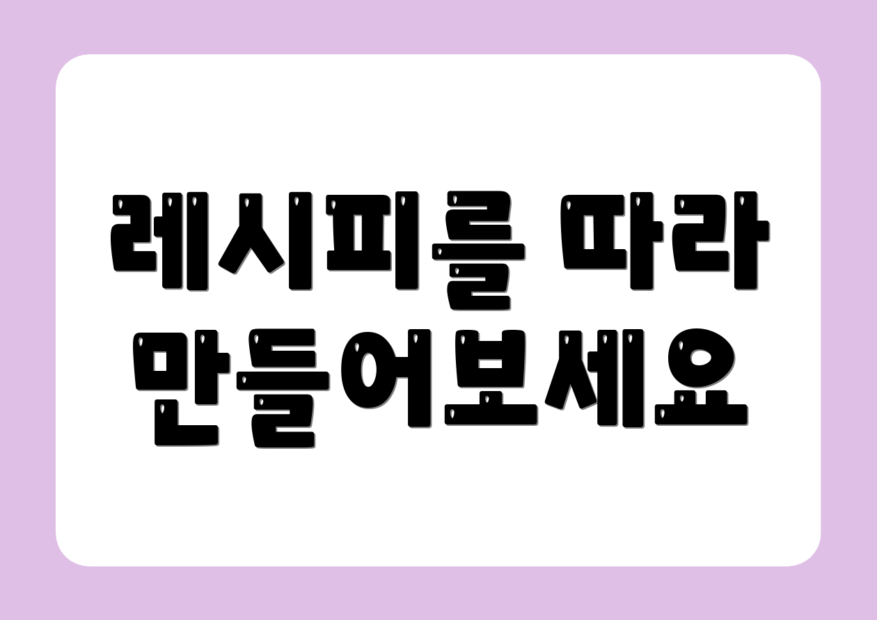 레시피를 따라 만들어보세요